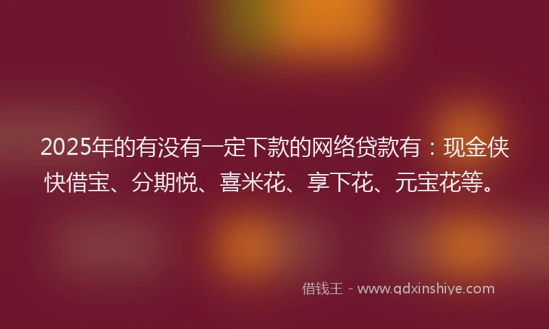2025年的有没有一定下款的网络贷款有：现金侠快借宝、分期悦、喜米花、享下花、元宝花等。