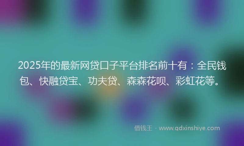 2025年的最新网贷口子平台排名前十有：全民钱包、快融贷宝、功夫贷、森森花呗、彩虹花等。