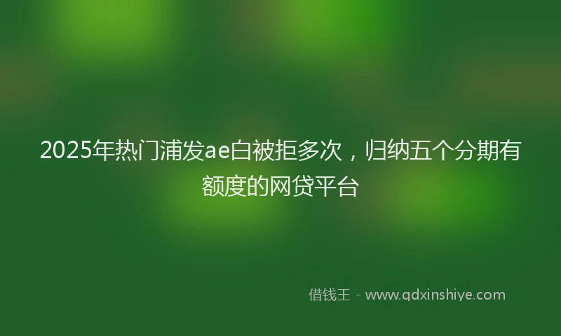 2025年热门浦发ae白被拒多次，归纳五个分期有额度的网贷平台
