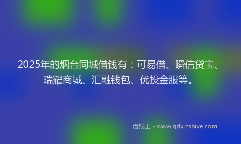 2025年的烟台同城借钱有：可易借、瞬信贷宝、瑞耀商城、汇融钱包、优投金服等。