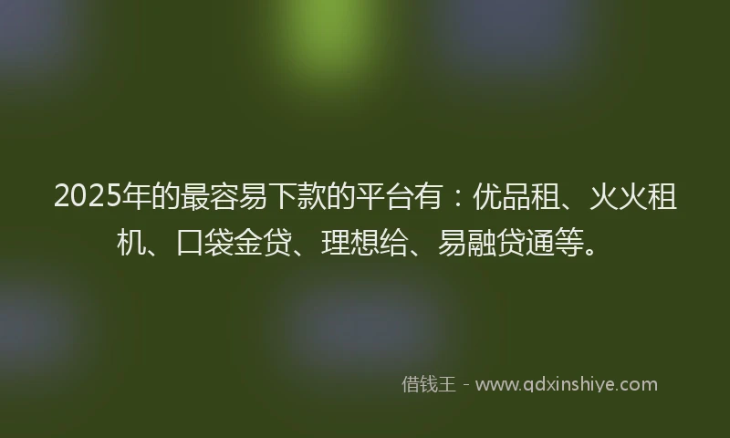 2025年的最容易下款的平台有：优品租、火火租机、口袋金贷、理想给、易融贷通等。