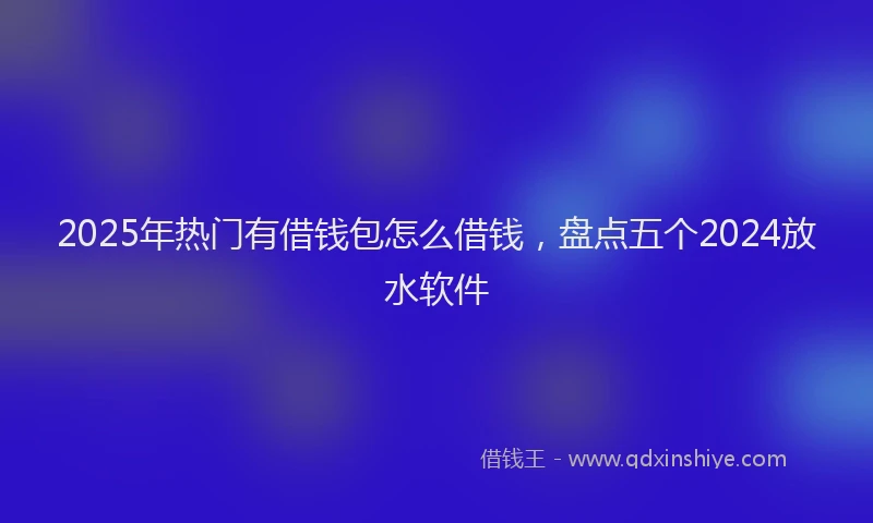 2025年热门有借钱包怎么借钱，盘点五个2024放水软件