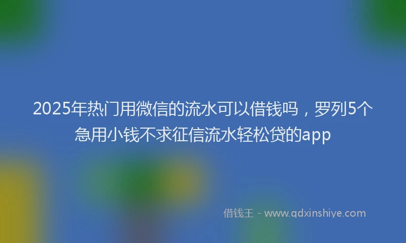 2025年热门用微信的流水可以借钱吗，罗列5个急用小钱不求征信流水轻松贷的app
