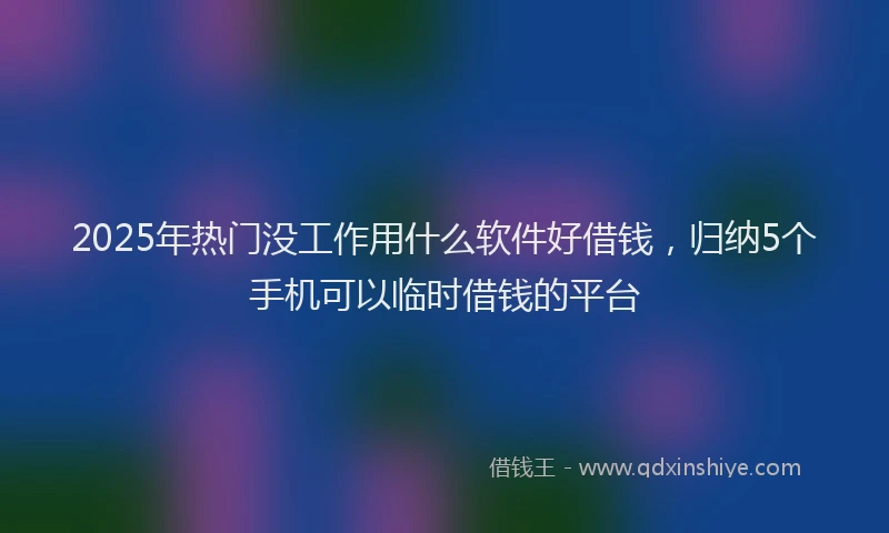 2025年热门没工作用什么软件好借钱，归纳5个手机可以临时借钱的平台