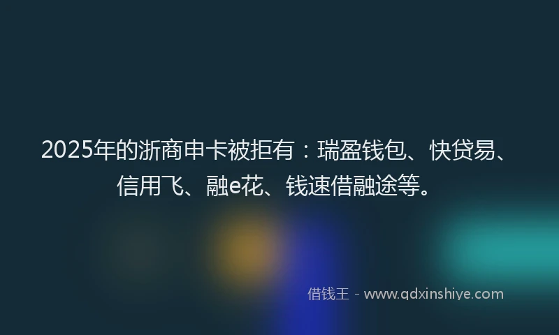 2025年的浙商申卡被拒有：瑞盈钱包、快贷易、信用飞、融e花、钱速借融途等。