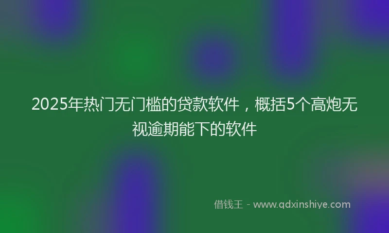 2025年热门无门槛的贷款软件，概括5个高炮无视逾期能下的软件