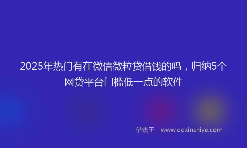 2025年热门有在微信微粒贷借钱的吗，归纳5个网贷平台门槛低一点的软件