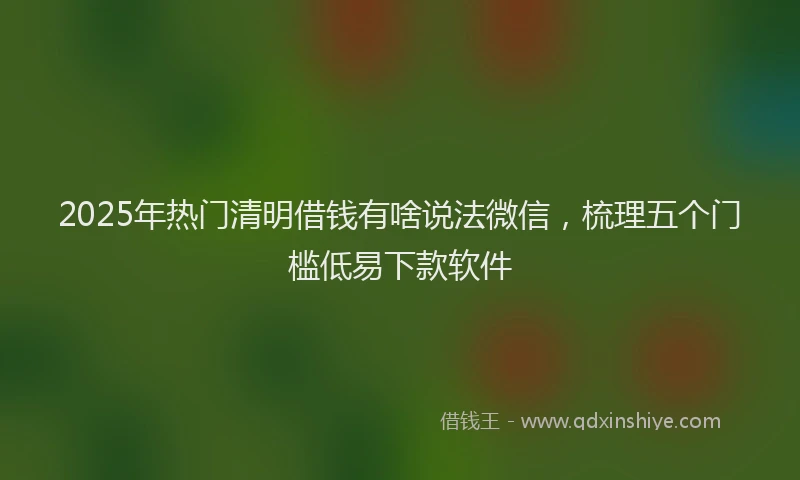 2025年热门清明借钱有啥说法微信，梳理五个门槛低易下款软件