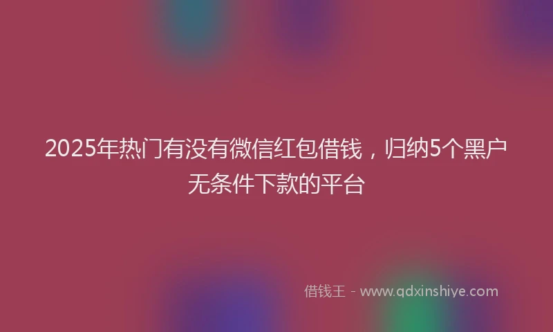 2025年热门有没有微信红包借钱，归纳5个黑户无条件下款的平台