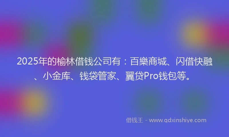 2025年的榆林借钱公司有：百樂商城、闪借快融、小金库、钱袋管家、翼贷Pro钱包等。
