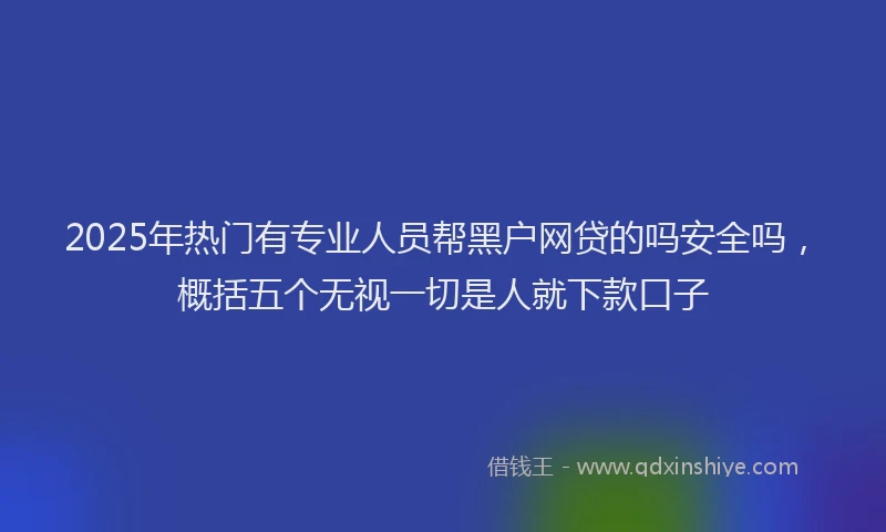 2025年热门有专业人员帮黑户网贷的吗安全吗，概括五个无视一切是人就下款口子