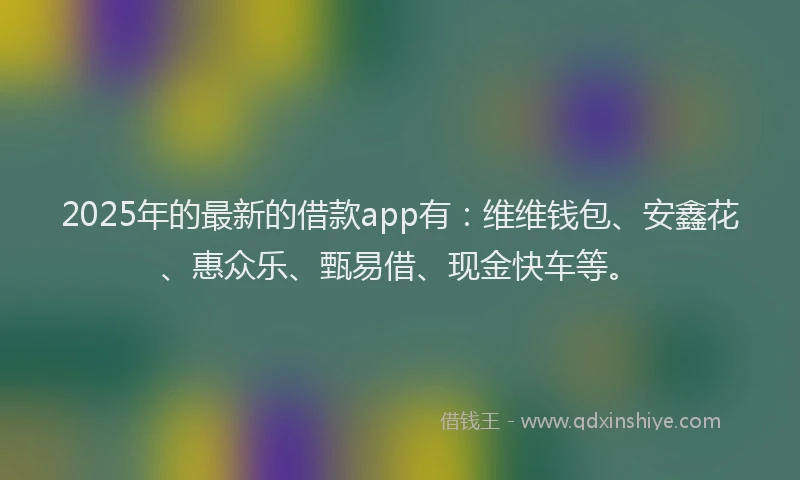 2025年的最新的借款app有：维维钱包、安鑫花、惠众乐、甄易借、现金快车等。