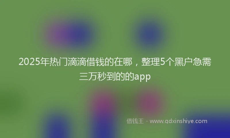 2025年热门滴滴借钱的在哪，整理5个黑户急需三万秒到的的app