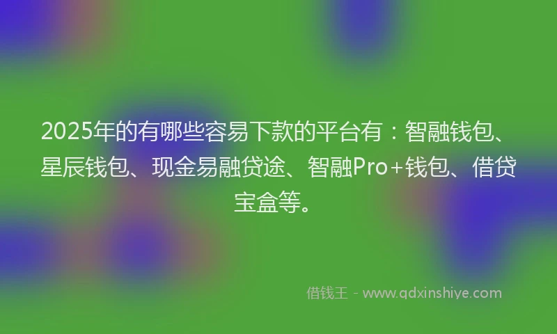 2025年的有哪些容易下款的平台有：智融钱包、星辰钱包、现金易融贷途、智融Pro+钱包、借贷宝盒等。
