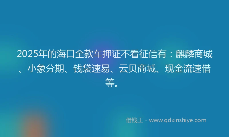 2025年的海口全款车押证不看征信有：麒麟商城、小象分期、钱袋速易、云贝商城、现金流速借等。