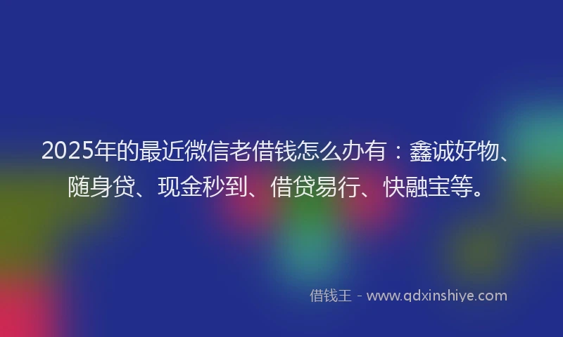 2025年的最近微信老借钱怎么办有：鑫诚好物、随身贷、现金秒到、借贷易行、快融宝等。