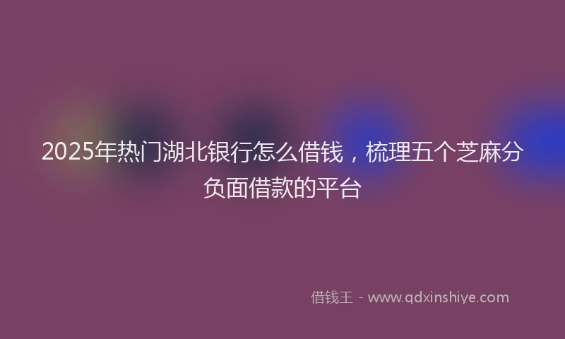 2025年热门湖北银行怎么借钱，梳理五个芝麻分负面借款的平台