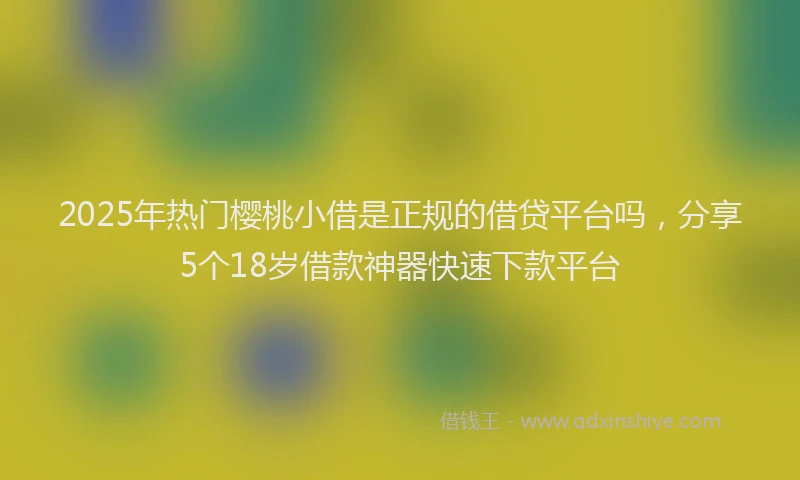 2025年热门樱桃小借是正规的借贷平台吗，分享5个18岁借款神器快速下款平台