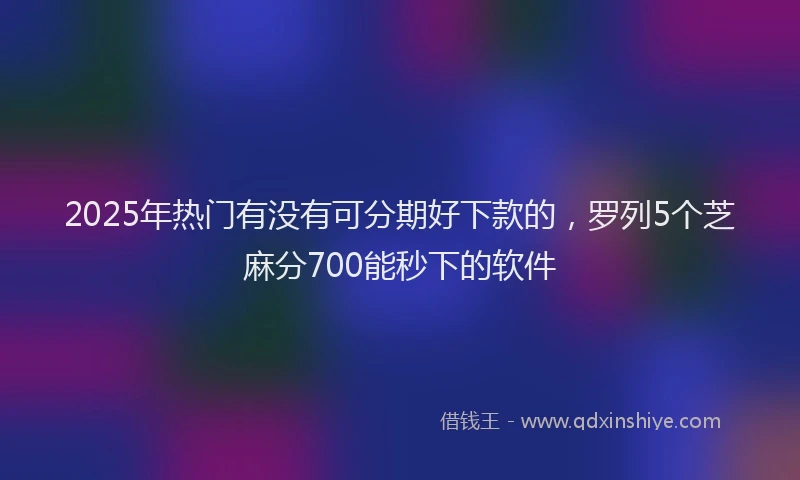 2025年热门有没有可分期好下款的，罗列5个芝麻分700能秒下的软件