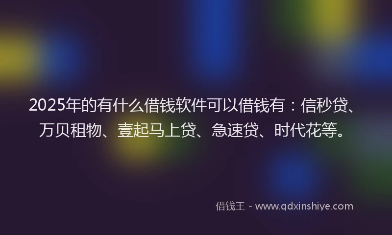 2025年的有什么借钱软件可以借钱有：信秒贷、万贝租物、壹起马上贷、急速贷、时代花等。
