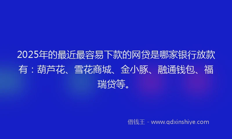 2025年的最近最容易下款的网贷是哪家银行放款有：葫芦花、雪花商城、金小豚、融通钱包、福瑞贷等。