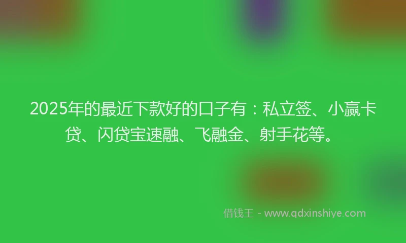 2025年的最近下款好的口子有：私立签、小赢卡贷、闪贷宝速融、飞融金、射手花等。