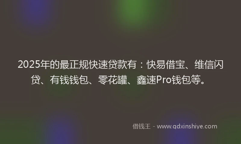 2025年的最正规快速贷款有：快易借宝、维信闪贷、有钱钱包、零花罐、鑫速Pro钱包等。