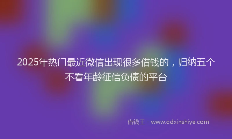 2025年热门最近微信出现很多借钱的，归纳五个不看年龄征信负债的平台