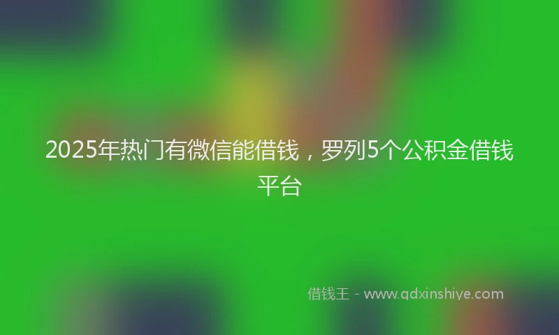 2025年热门有微信能借钱，罗列5个公积金借钱平台