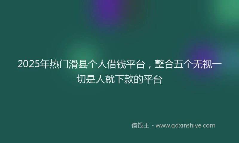 2025年热门滑县个人借钱平台，整合五个无视一切是人就下款的平台