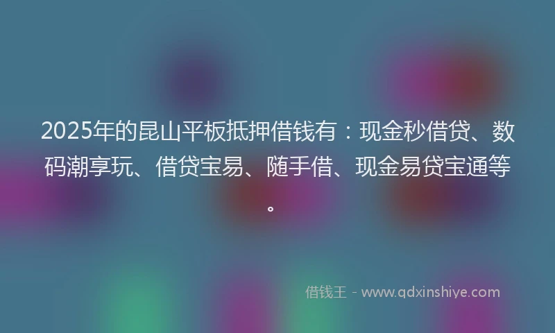2025年的昆山平板抵押借钱有：现金秒借贷、数码潮享玩、借贷宝易、随手借、现金易贷宝通等。