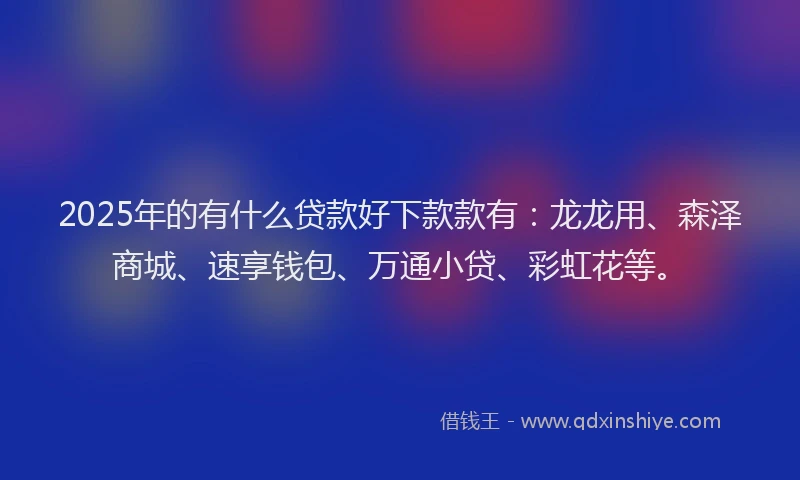 2025年的有什么贷款好下款款有：龙龙用、森泽商城、速享钱包、万通小贷、彩虹花等。