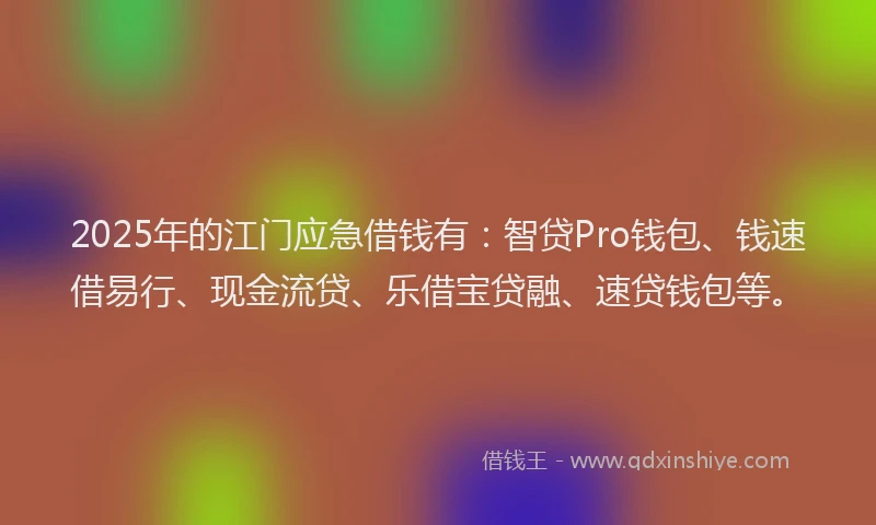 2025年的江门应急借钱有：智贷Pro钱包、钱速借易行、现金流贷、乐借宝贷融、速贷钱包等。