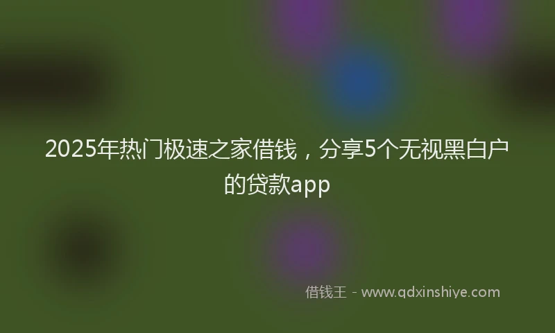 2025年热门极速之家借钱，分享5个无视黑白户的贷款app