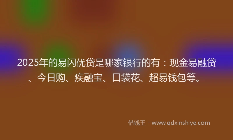 2025年的易闪优贷是哪家银行的有：现金易融贷、今日购、疾融宝、口袋花、超易钱包等。