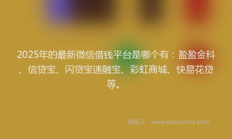 2025年的最新微信借钱平台是哪个有：盈盈金科、信贷宝、闪贷宝速融宝、彩虹商城、快易花贷等。
