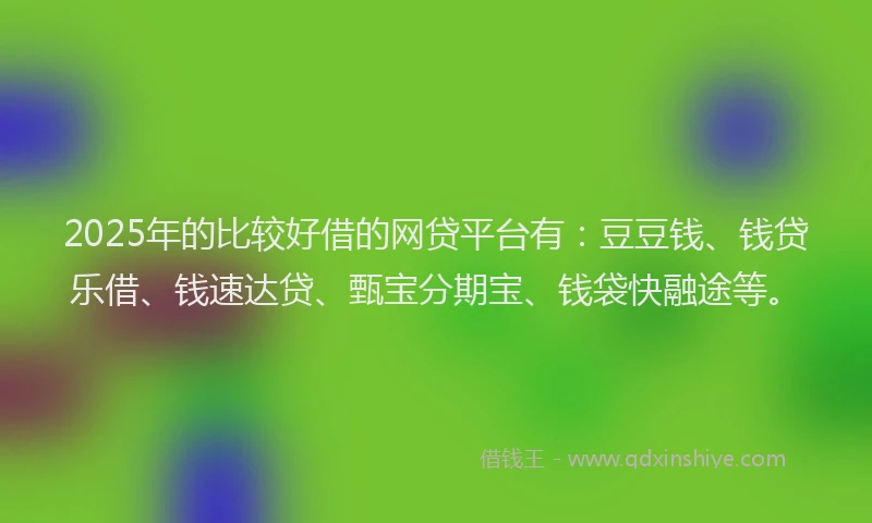 2025年的比较好借的网贷平台有：豆豆钱、钱贷乐借、钱速达贷、甄宝分期宝、钱袋快融途等。