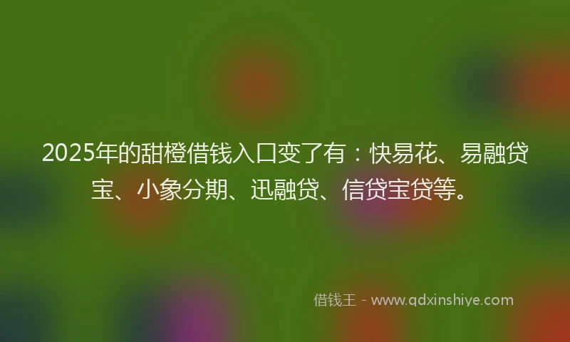 2025年的甜橙借钱入口变了有：快易花、易融贷宝、小象分期、迅融贷、信贷宝贷等。