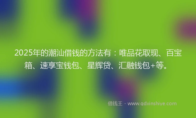 2025年的潮汕借钱的方法有：唯品花取现、百宝箱、速享宝钱包、星辉贷、汇融钱包+等。