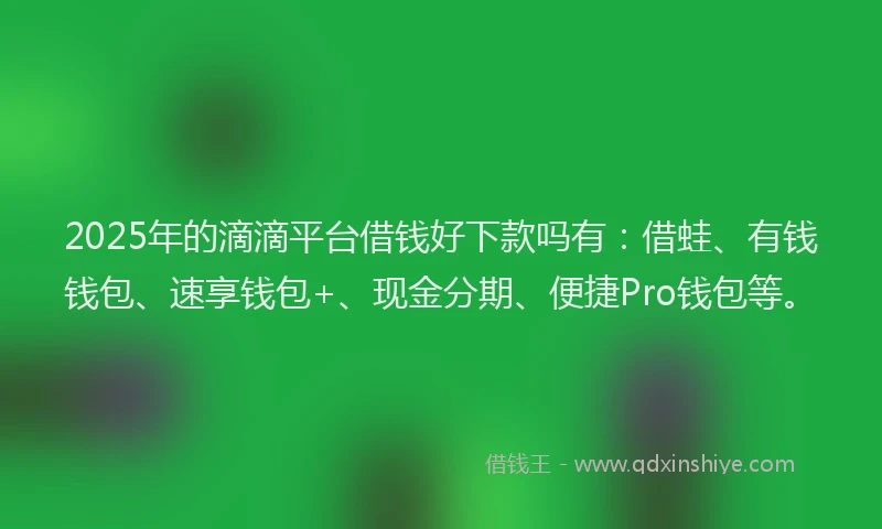 2025年的滴滴平台借钱好下款吗有：借蛙、有钱钱包、速享钱包+、现金分期、便捷Pro钱包等。