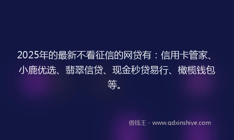 2025年的最新不看征信的网贷有：信用卡管家、小鹿优选、翡翠信贷、现金秒贷易行、橄榄钱包等。