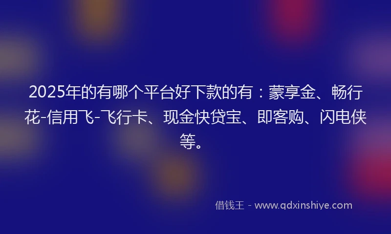 2025年的有哪个平台好下款的有：蒙享金、畅行花-信用飞-飞行卡、现金快贷宝、即客购、闪电侠等。