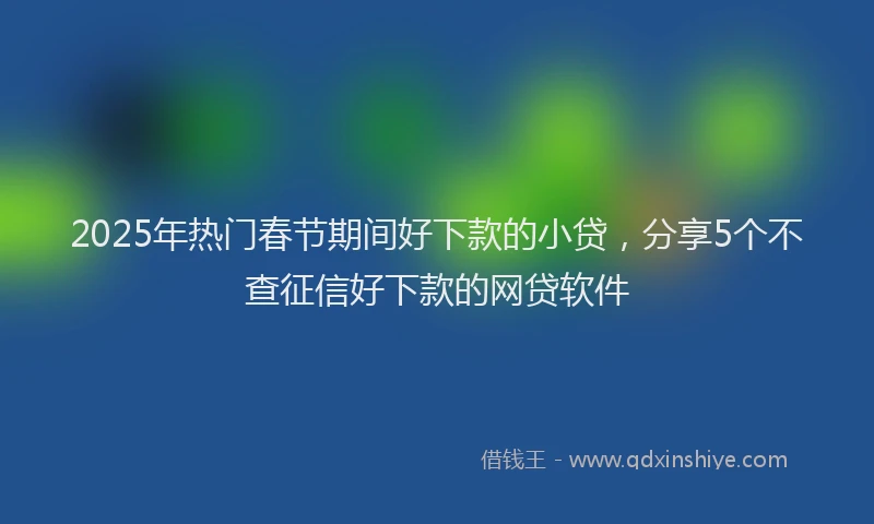 2025年热门春节期间好下款的小贷，分享5个不查征信好下款的网贷软件