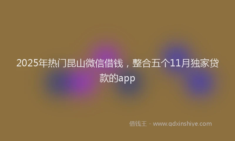 2025年热门昆山微信借钱，整合五个11月独家贷款的app