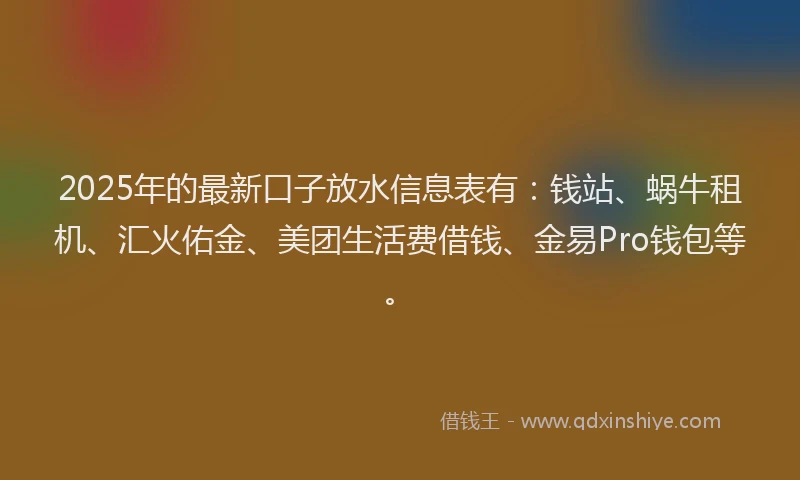 2025年的最新口子放水信息表有：钱站、蜗牛租机、汇火佑金、美团生活费借钱、金易Pro钱包等。