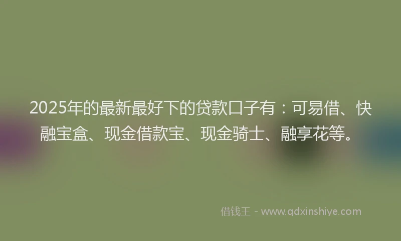 2025年的最新最好下的贷款口子有：可易借、快融宝盒、现金借款宝、现金骑士、融享花等。