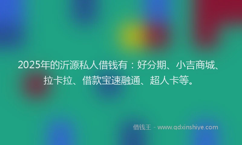 2025年的沂源私人借钱有：好分期、小吉商城、拉卡拉、借款宝速融通、超人卡等。
