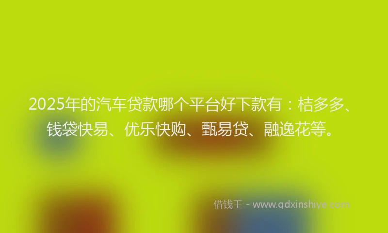 2025年的汽车贷款哪个平台好下款有：桔多多、钱袋快易、优乐快购、甄易贷、融逸花等。