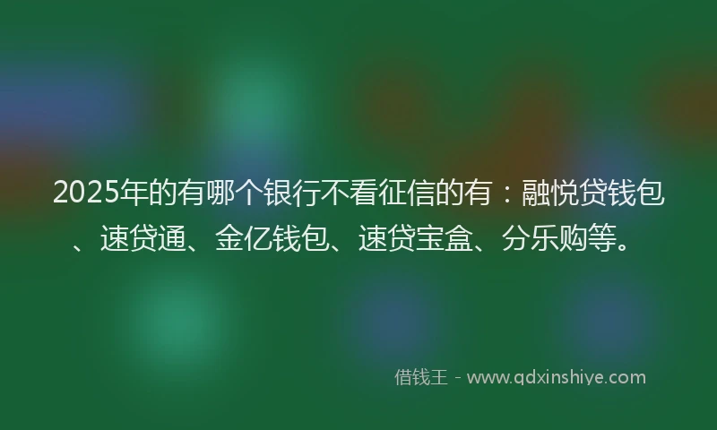 2025年的有哪个银行不看征信的有：融悦贷钱包、速贷通、金亿钱包、速贷宝盒、分乐购等。