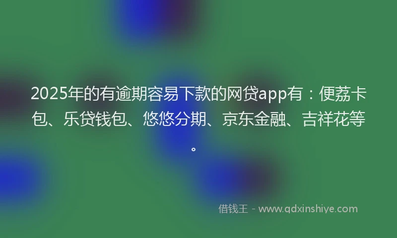 2025年的有逾期容易下款的网贷app有：便荔卡包、乐贷钱包、悠悠分期、京东金融、吉祥花等。